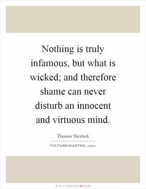 Nothing is truly infamous, but what is wicked; and therefore shame can never disturb an innocent and virtuous mind Picture Quote #1
