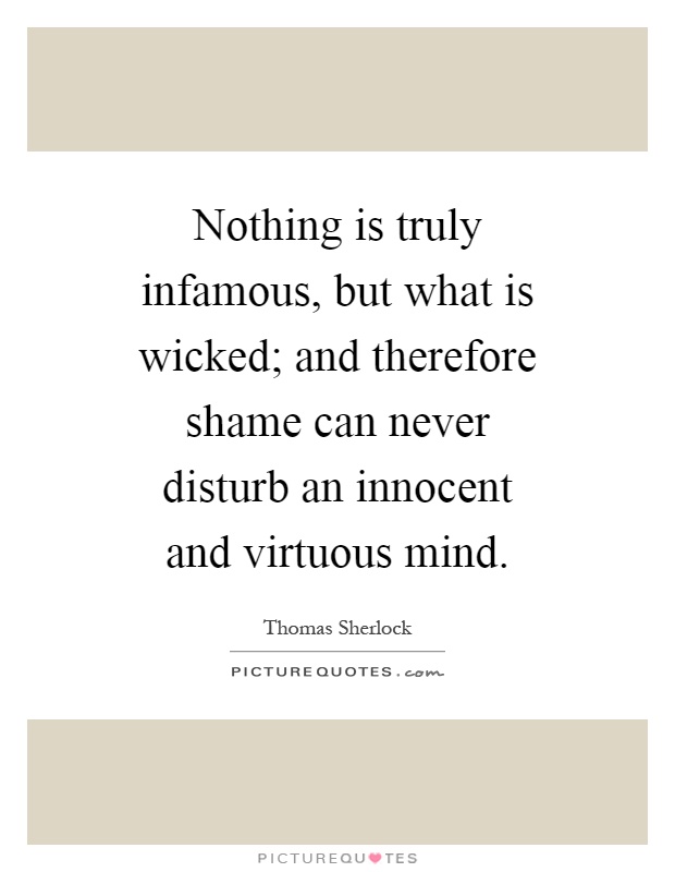 Nothing is truly infamous, but what is wicked; and therefore shame can never disturb an innocent and virtuous mind Picture Quote #1