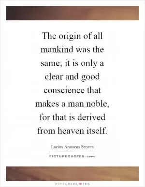 The origin of all mankind was the same; it is only a clear and good conscience that makes a man noble, for that is derived from heaven itself Picture Quote #1