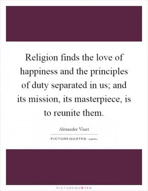 Religion finds the love of happiness and the principles of duty separated in us; and its mission, its masterpiece, is to reunite them Picture Quote #1