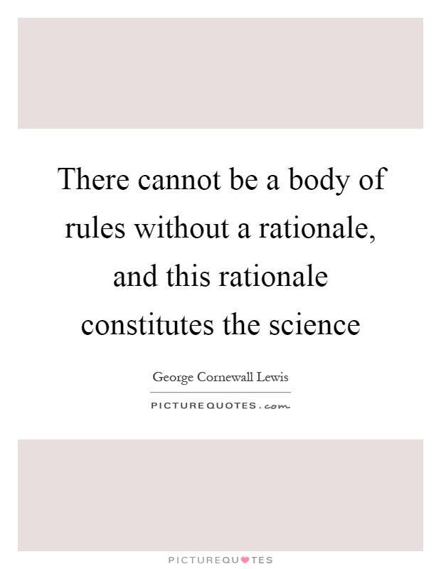 There cannot be a body of rules without a rationale, and this rationale constitutes the science Picture Quote #1