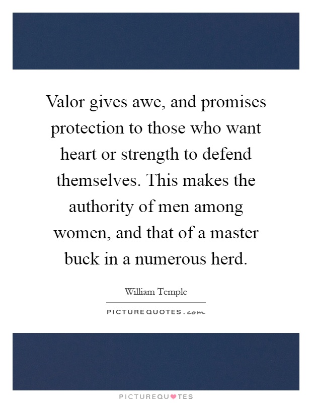 Valor gives awe, and promises protection to those who want heart or strength to defend themselves. This makes the authority of men among women, and that of a master buck in a numerous herd Picture Quote #1