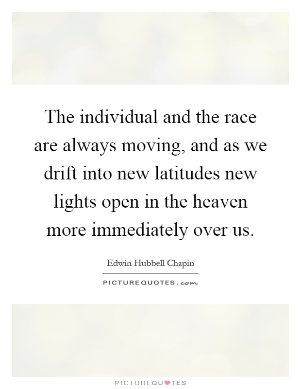 The individual and the race are always moving, and as we drift into new latitudes new lights open in the heaven more immediately over us Picture Quote #1