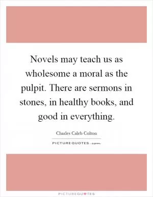 Novels may teach us as wholesome a moral as the pulpit. There are sermons in stones, in healthy books, and good in everything Picture Quote #1