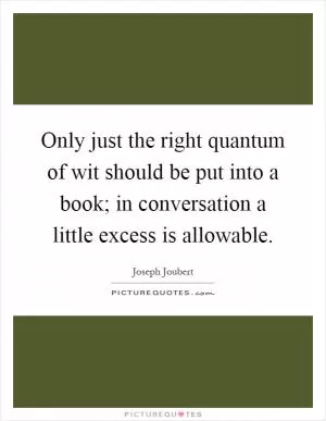 Only just the right quantum of wit should be put into a book; in conversation a little excess is allowable Picture Quote #1