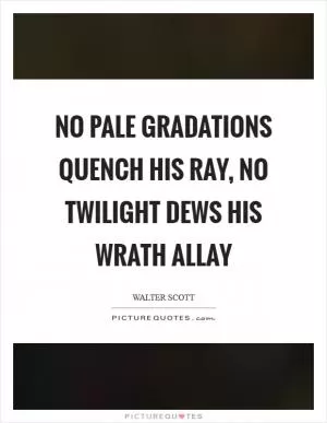 No pale gradations quench his ray, no twilight dews his wrath allay Picture Quote #1