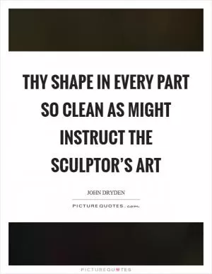 Thy shape in every part so clean as might instruct the sculptor’s art Picture Quote #1