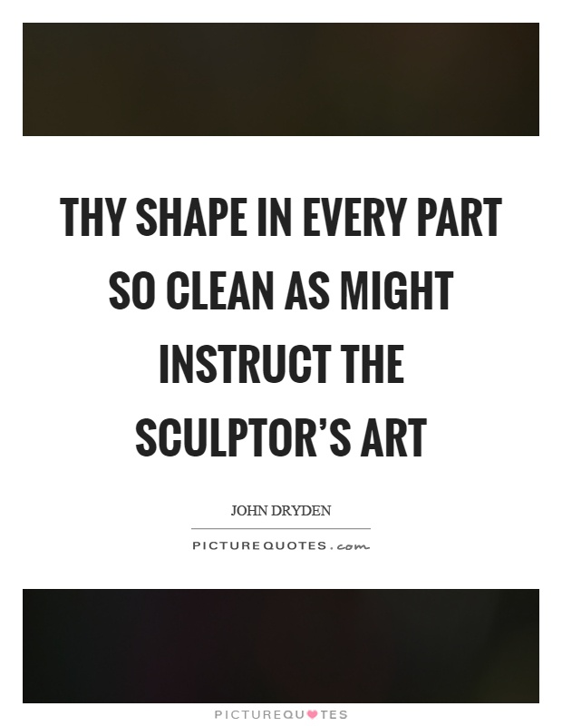 Thy shape in every part so clean as might instruct the sculptor's art Picture Quote #1