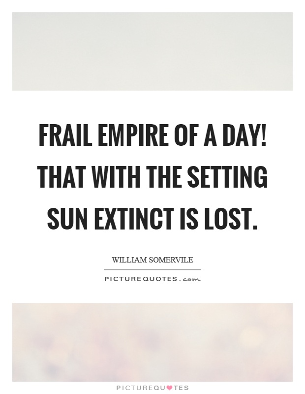 Frail empire of a day! That with the setting sun extinct is lost Picture Quote #1