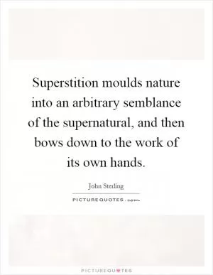 Superstition moulds nature into an arbitrary semblance of the supernatural, and then bows down to the work of its own hands Picture Quote #1