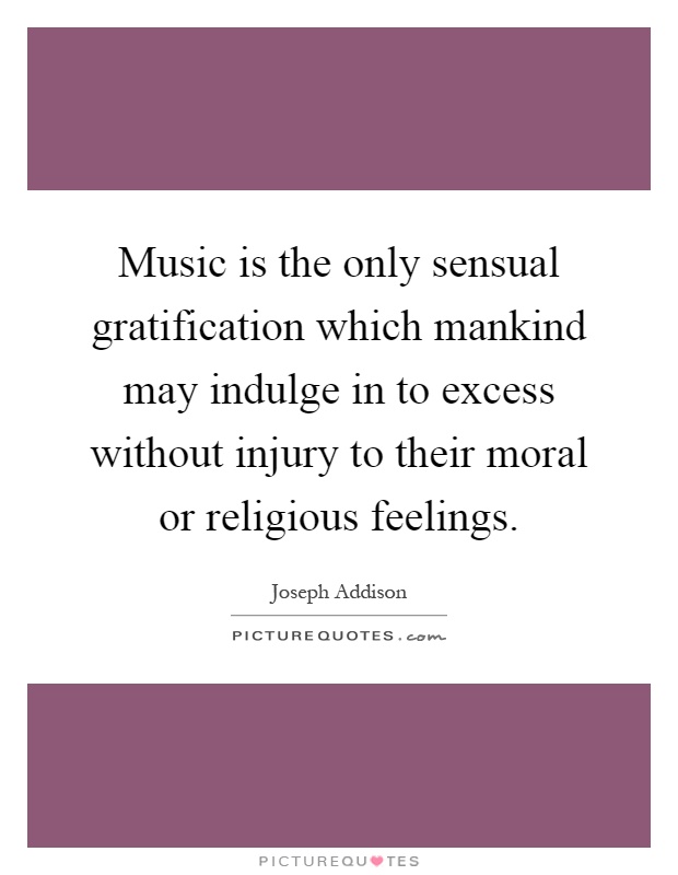 Music is the only sensual gratification which mankind may indulge in to excess without injury to their moral or religious feelings Picture Quote #1
