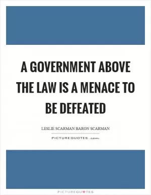 A government above the law is a menace to be defeated Picture Quote #1