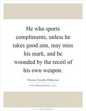 He who sports compliments, unless he takes good aim, may miss his mark, and be wounded by the recoil of his own weapon Picture Quote #1