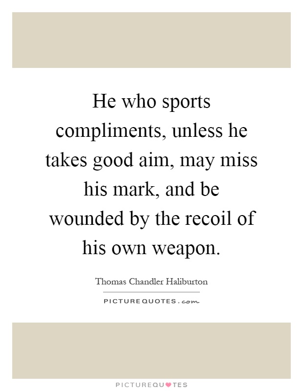 He who sports compliments, unless he takes good aim, may miss his mark, and be wounded by the recoil of his own weapon Picture Quote #1