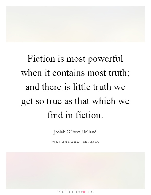Fiction is most powerful when it contains most truth; and there is little truth we get so true as that which we find in fiction Picture Quote #1