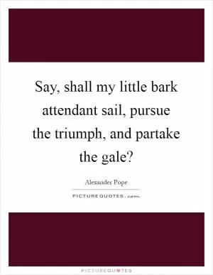 Say, shall my little bark attendant sail, pursue the triumph, and partake the gale? Picture Quote #1