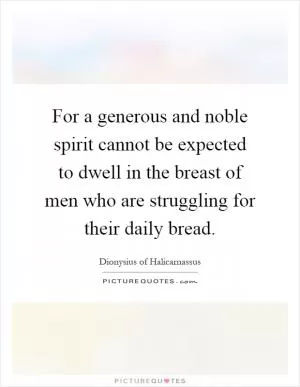 For a generous and noble spirit cannot be expected to dwell in the breast of men who are struggling for their daily bread Picture Quote #1