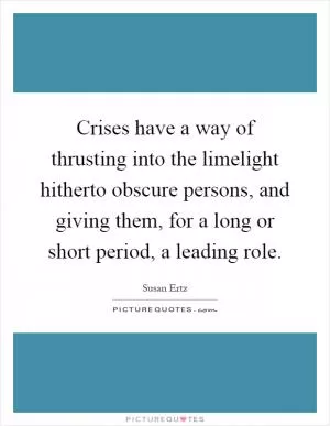 Crises have a way of thrusting into the limelight hitherto obscure persons, and giving them, for a long or short period, a leading role Picture Quote #1
