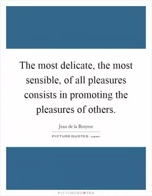 The most delicate, the most sensible, of all pleasures consists in promoting the pleasures of others Picture Quote #1