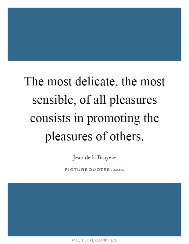 The most delicate, the most sensible, of all pleasures consists in promoting the pleasures of others Picture Quote #1
