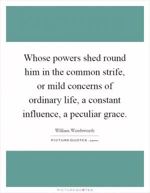 Whose powers shed round him in the common strife, or mild concerns of ordinary life, a constant influence, a peculiar grace Picture Quote #1