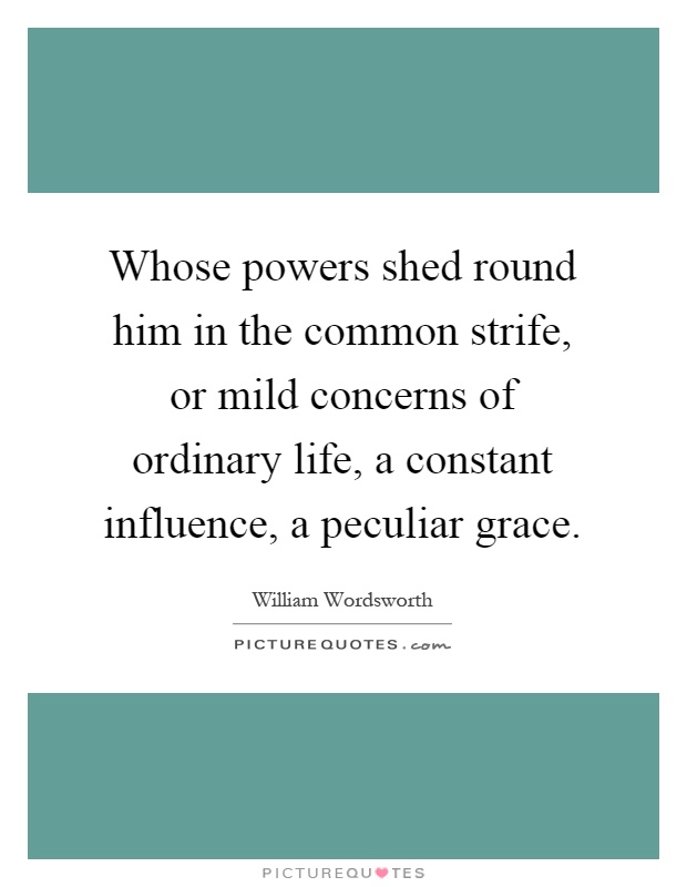 Whose powers shed round him in the common strife, or mild concerns of ordinary life, a constant influence, a peculiar grace Picture Quote #1