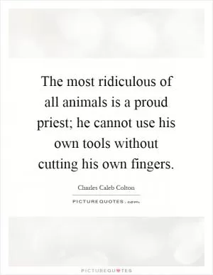 The most ridiculous of all animals is a proud priest; he cannot use his own tools without cutting his own fingers Picture Quote #1