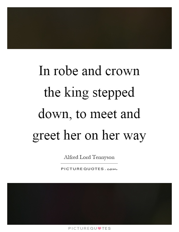 In robe and crown the king stepped down, to meet and greet her on her way Picture Quote #1