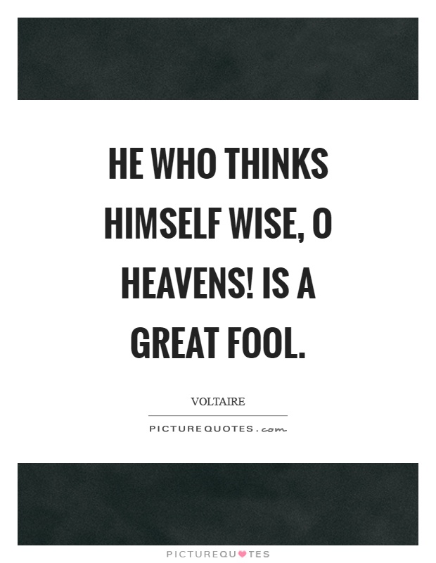He who thinks himself wise, o heavens! Is a great fool Picture Quote #1