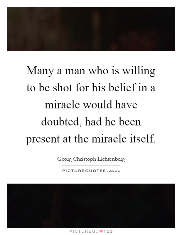 Many a man who is willing to be shot for his belief in a miracle would have doubted, had he been present at the miracle itself Picture Quote #1