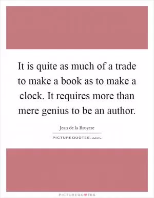 It is quite as much of a trade to make a book as to make a clock. It requires more than mere genius to be an author Picture Quote #1