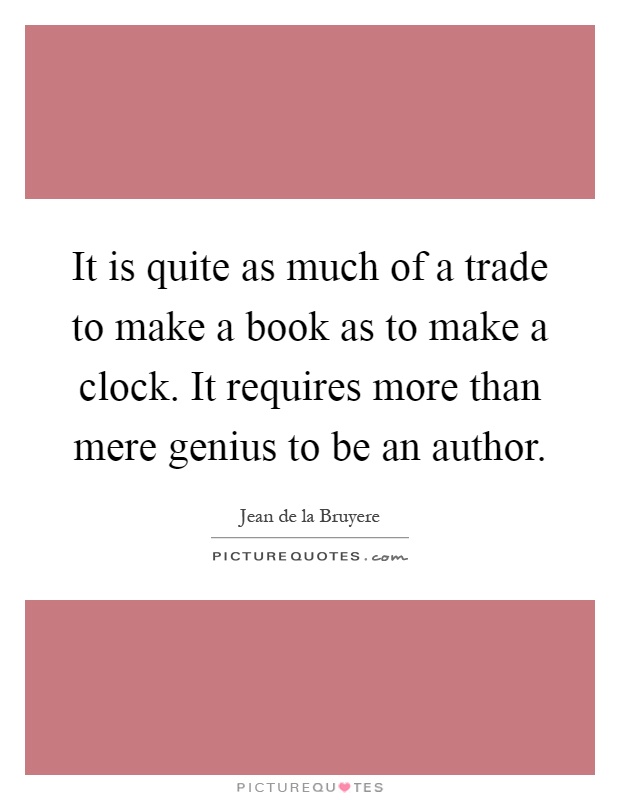 It is quite as much of a trade to make a book as to make a clock. It requires more than mere genius to be an author Picture Quote #1