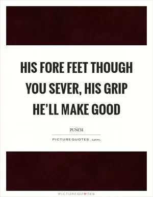 His fore feet though you sever, his grip he’ll make good Picture Quote #1