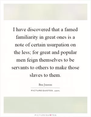 I have discovered that a famed familiarity in great ones is a note of certain usurpation on the less; for great and popular men feign themselves to be servants to others to make those slaves to them Picture Quote #1