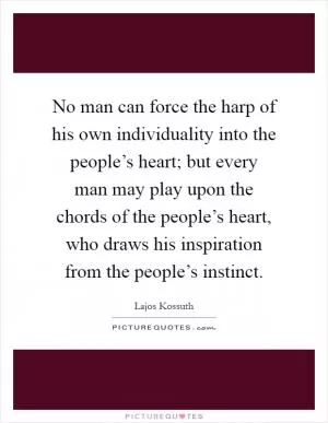 No man can force the harp of his own individuality into the people’s heart; but every man may play upon the chords of the people’s heart, who draws his inspiration from the people’s instinct Picture Quote #1