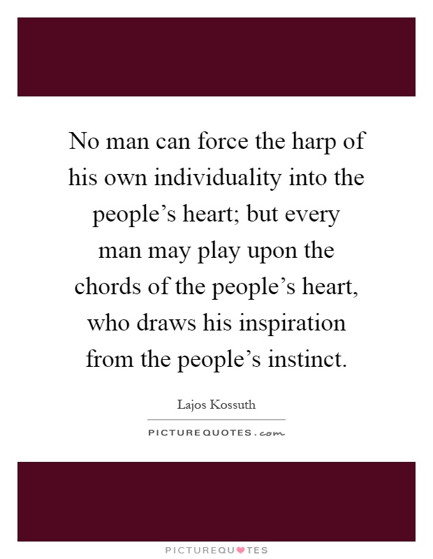 No man can force the harp of his own individuality into the people's heart; but every man may play upon the chords of the people's heart, who draws his inspiration from the people's instinct Picture Quote #1