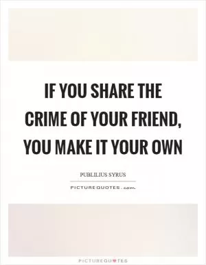 If you share the crime of your friend, you make it your own Picture Quote #1