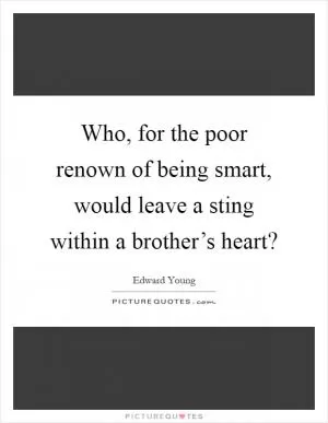 Who, for the poor renown of being smart, would leave a sting within a brother’s heart? Picture Quote #1