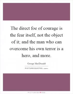 The direct foe of courage is the fear itself, not the object of it; and the man who can overcome his own terror is a hero, and more Picture Quote #1