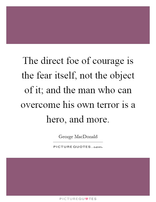 The direct foe of courage is the fear itself, not the object of it; and the man who can overcome his own terror is a hero, and more Picture Quote #1