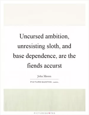 Uncursed ambition, unresisting sloth, and base dependence, are the fiends accurst Picture Quote #1
