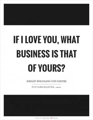 If I love you, what business is that of yours? Picture Quote #1