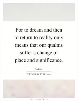For to dream and then to return to reality only means that our qualms suffer a change of place and significance Picture Quote #1