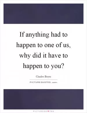 If anything had to happen to one of us, why did it have to happen to you? Picture Quote #1