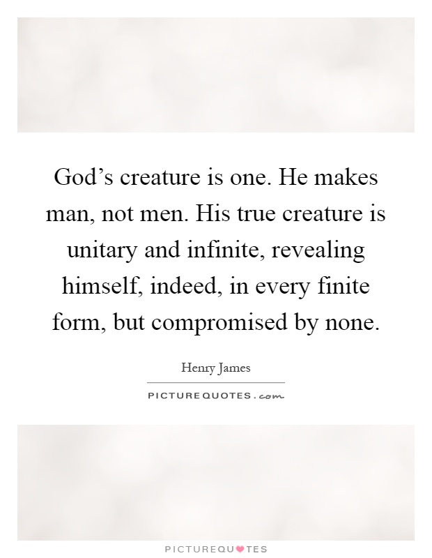 God's creature is one. He makes man, not men. His true creature is unitary and infinite, revealing himself, indeed, in every finite form, but compromised by none Picture Quote #1