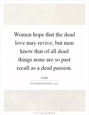 Women hope that the dead love may revive; but men know that of all dead things none are so past recall as a dead passion Picture Quote #1