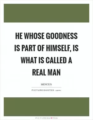 He whose goodness is part of himself, is what is called a real man Picture Quote #1
