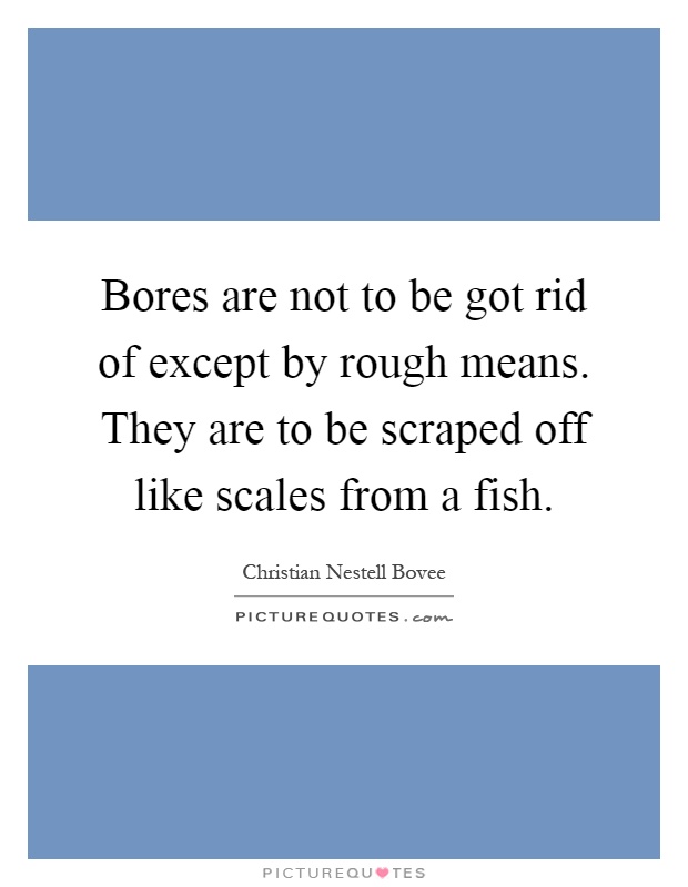 Bores are not to be got rid of except by rough means. They are to be scraped off like scales from a fish Picture Quote #1