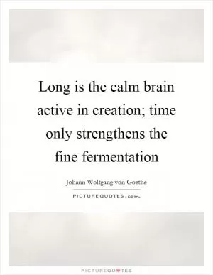 Long is the calm brain active in creation; time only strengthens the fine fermentation Picture Quote #1
