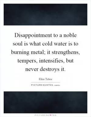 Disappointment to a noble soul is what cold water is to burning metal; it strengthens, tempers, intensifies, but never destroys it Picture Quote #1